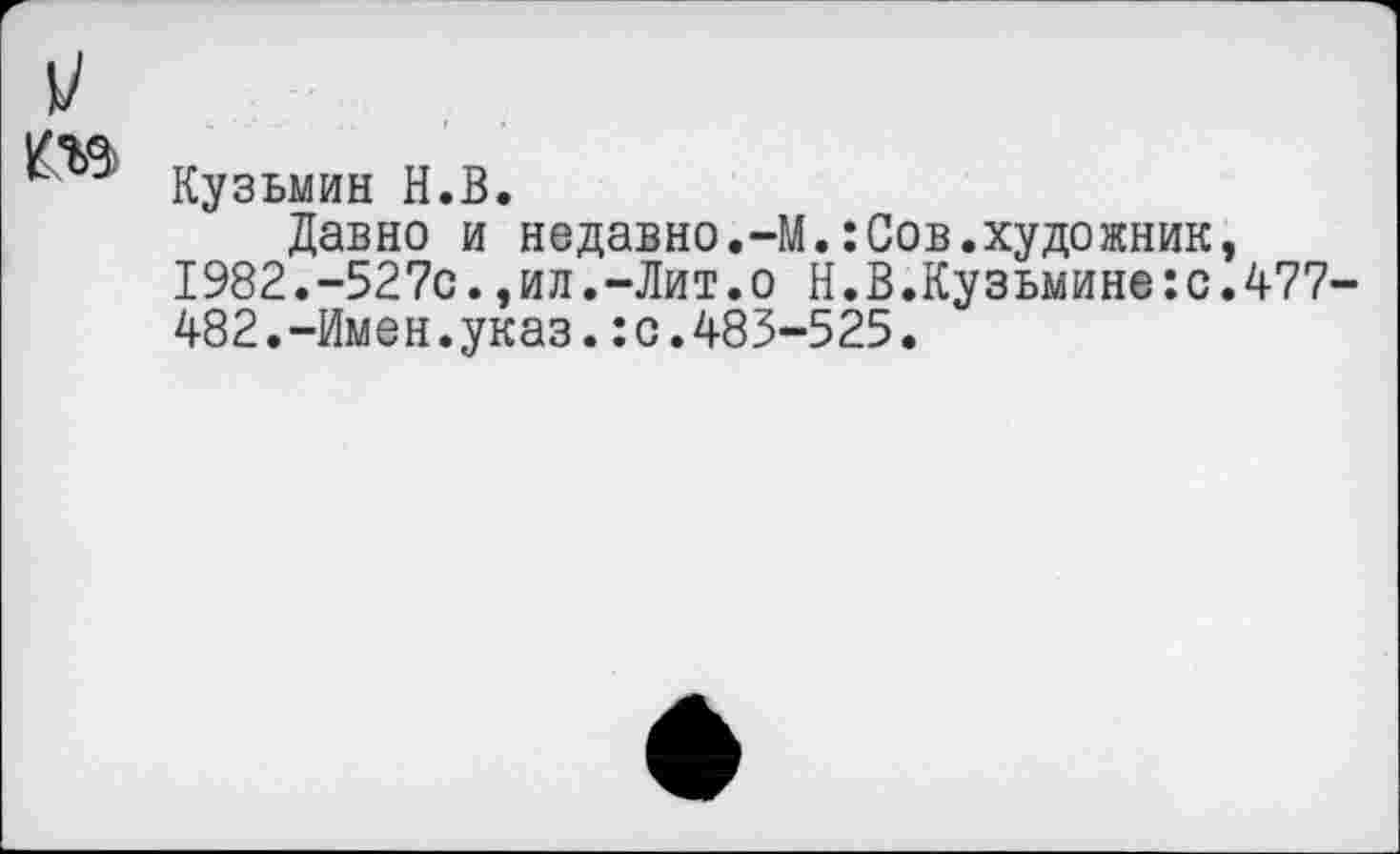 ﻿м
Кузьмин Н.В.
Давно и недавно.-М.:Сов.художник, 1982.-527с.,ил.-Лит.о Н.В.Кузьмине:с.477-482.-Имен.указ.:с.483-525.